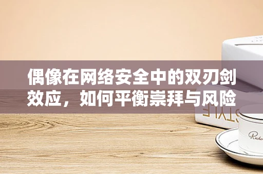 偶像在网络安全中的双刃剑效应，如何平衡崇拜与风险？