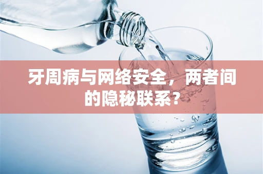 牙周病与网络安全，两者间的隐秘联系？