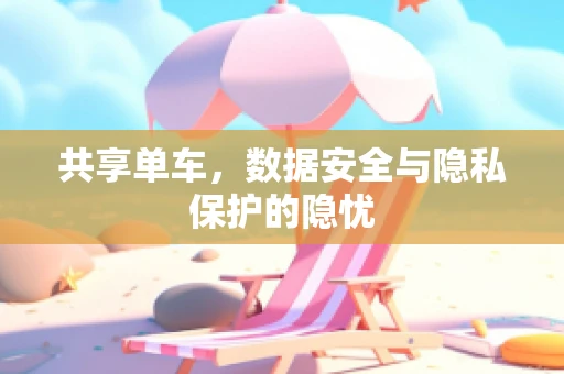 共享单车，数据安全与隐私保护的隐忧