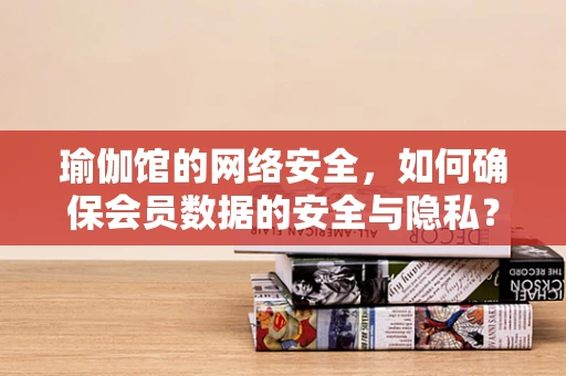 瑜伽馆的网络安全，如何确保会员数据的安全与隐私？
