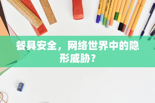 餐具安全，网络世界中的隐形威胁？