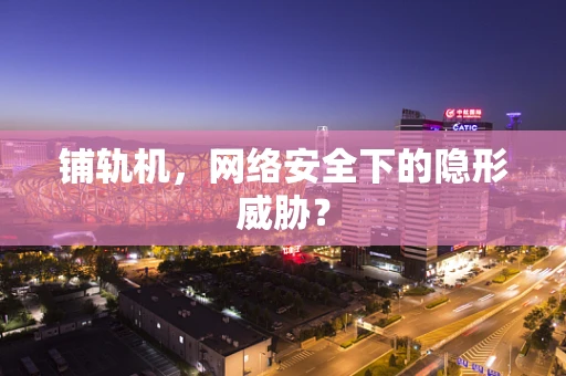 铺轨机，网络安全下的隐形威胁？
