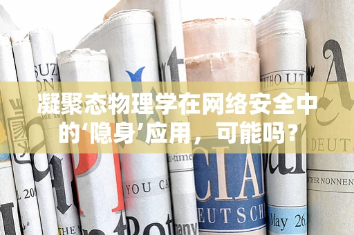 凝聚态物理学在网络安全中的‘隐身’应用，可能吗？