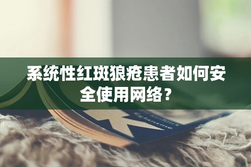 系统性红斑狼疮患者如何安全使用网络？