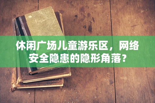 休闲广场儿童游乐区，网络安全隐患的隐形角落？