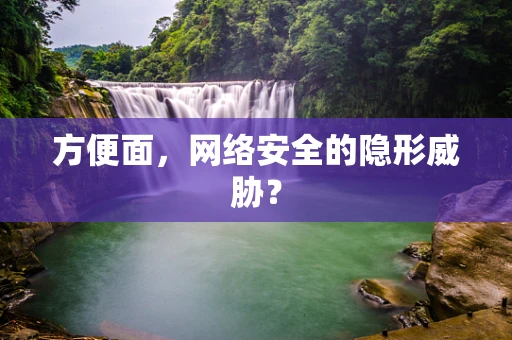 方便面，网络安全的隐形威胁？