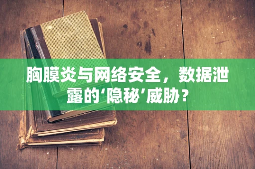 胸膜炎与网络安全，数据泄露的‘隐秘’威胁？