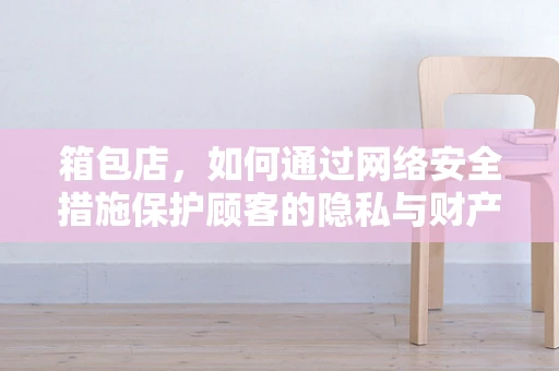 箱包店，如何通过网络安全措施保护顾客的隐私与财产安全？