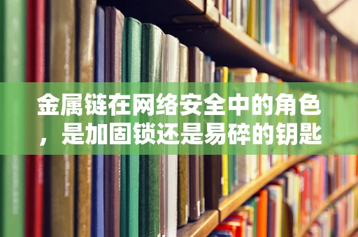 金属链在网络安全中的角色，是加固锁还是易碎的钥匙？
