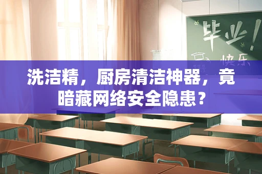 洗洁精，厨房清洁神器，竟暗藏网络安全隐患？