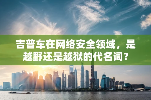 吉普车在网络安全领域，是越野还是越狱的代名词？