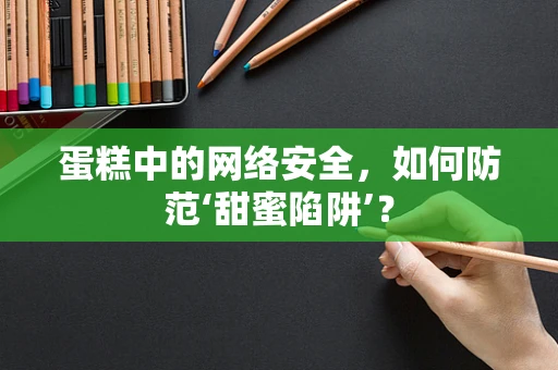 蛋糕中的网络安全，如何防范‘甜蜜陷阱’？