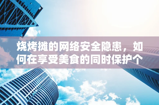 烧烤摊的网络安全隐患，如何在享受美食的同时保护个人信息？