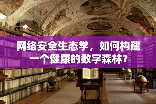 网络安全生态学，如何构建一个健康的数字森林？