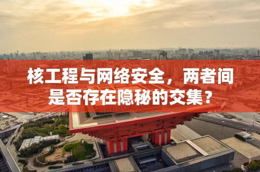 核工程与网络安全，两者间是否存在隐秘的交集？