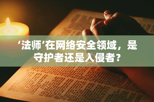 ‘法师’在网络安全领域，是守护者还是入侵者？