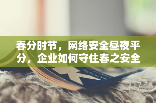 春分时节，网络安全昼夜平分，企业如何守住春之安全？