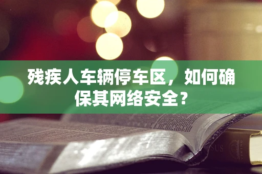 残疾人车辆停车区，如何确保其网络安全？