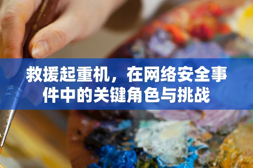 救援起重机，在网络安全事件中的关键角色与挑战