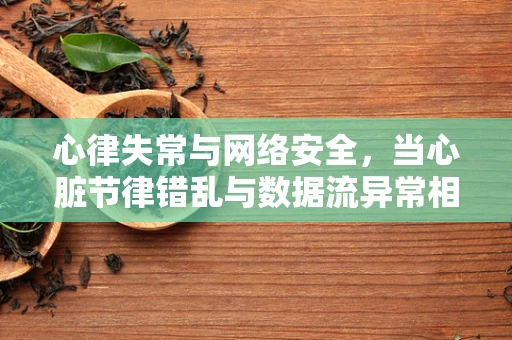 心律失常与网络安全，当心脏节律错乱与数据流异常相遇