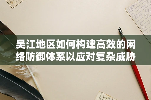 吴江地区如何构建高效的网络防御体系以应对复杂威胁？
