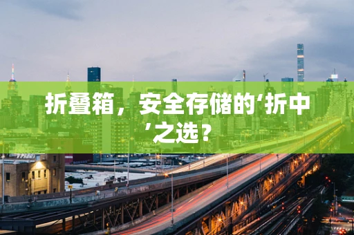 折叠箱，安全存储的‘折中’之选？