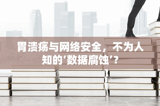 胃溃疡与网络安全，不为人知的‘数据腐蚀’？