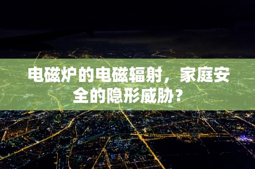 电磁炉的电磁辐射，家庭安全的隐形威胁？