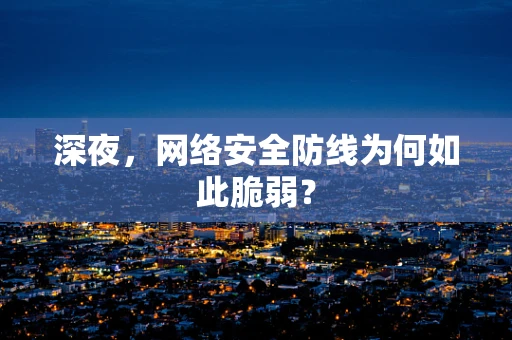 深夜，网络安全防线为何如此脆弱？