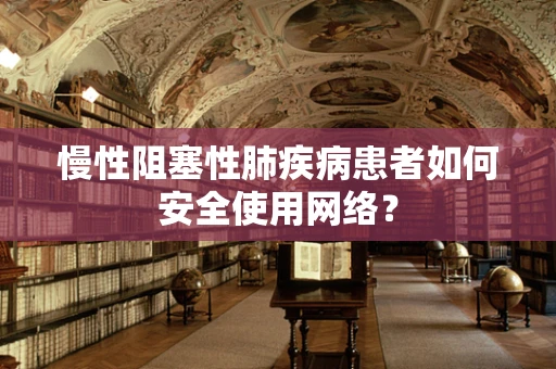 慢性阻塞性肺疾病患者如何安全使用网络？