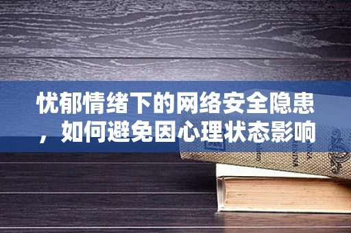忧郁情绪下的网络安全隐患，如何避免因心理状态影响防御能力？