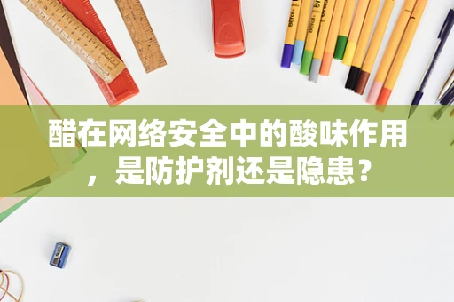 醋在网络安全中的酸味作用，是防护剂还是隐患？