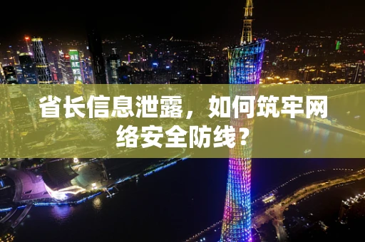 省长信息泄露，如何筑牢网络安全防线？
