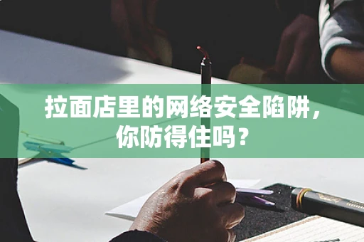 拉面店里的网络安全陷阱，你防得住吗？