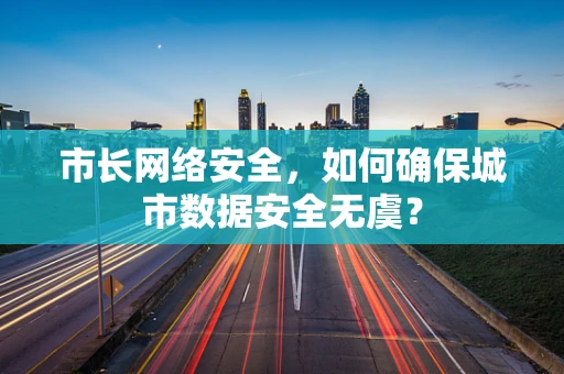 市长网络安全，如何确保城市数据安全无虞？