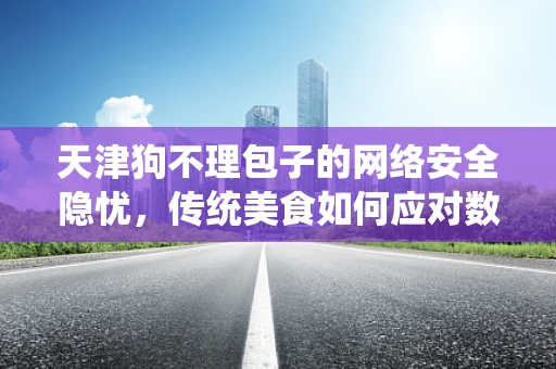 天津狗不理包子的网络安全隐忧，传统美食如何应对数字时代的挑战？