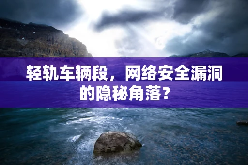 轻轨车辆段，网络安全漏洞的隐秘角落？
