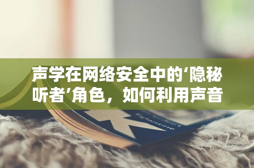 声学在网络安全中的‘隐秘听者’角色，如何利用声音特征进行入侵检测？