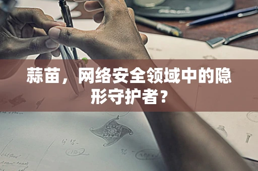 蒜苗，网络安全领域中的隐形守护者？