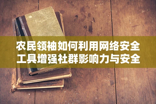 农民领袖如何利用网络安全工具增强社群影响力与安全？
