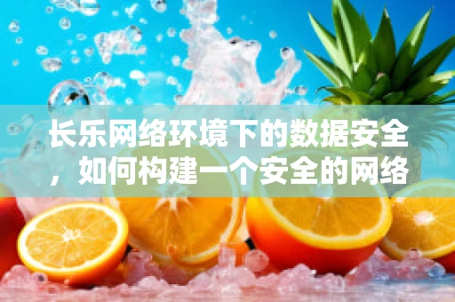 长乐网络环境下的数据安全，如何构建一个安全的网络乐园？
