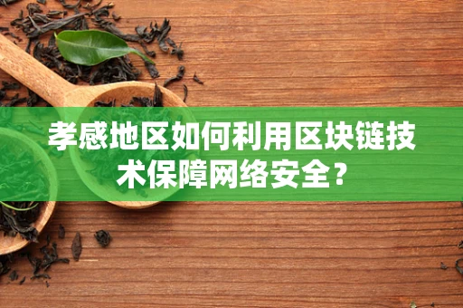 孝感地区如何利用区块链技术保障网络安全？