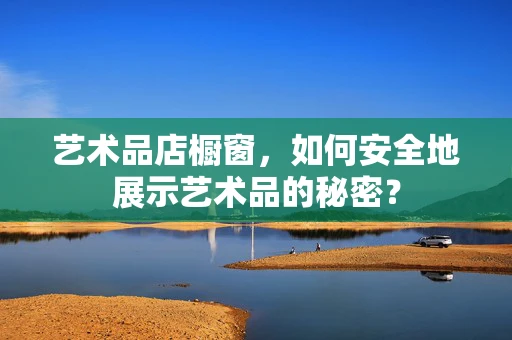 艺术品店橱窗，如何安全地展示艺术品的秘密？