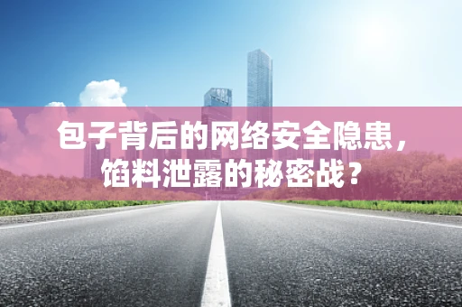 包子背后的网络安全隐患，馅料泄露的秘密战？
