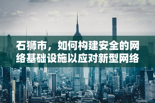 石狮市，如何构建安全的网络基础设施以应对新型网络威胁？