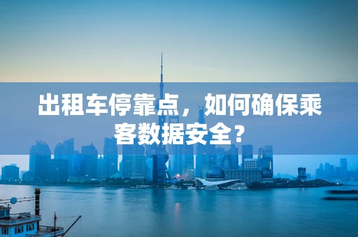 出租车停靠点，如何确保乘客数据安全？
