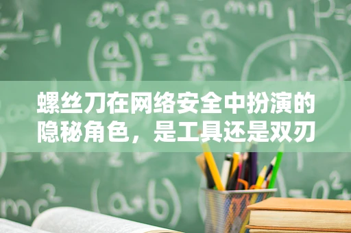 螺丝刀在网络安全中扮演的隐秘角色，是工具还是双刃剑？