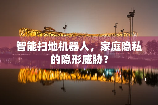 智能扫地机器人，家庭隐私的隐形威胁？