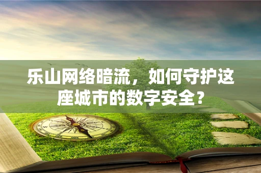 乐山网络暗流，如何守护这座城市的数字安全？