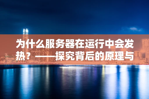 为什么服务器在运行中会发热？——探究背后的原理与影响